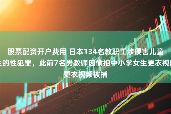 股票配资开户费用 日本134名教职工涉侵害儿童和学生的性犯罪，此前7名男教师因偷拍中小学女生更衣视频被捕