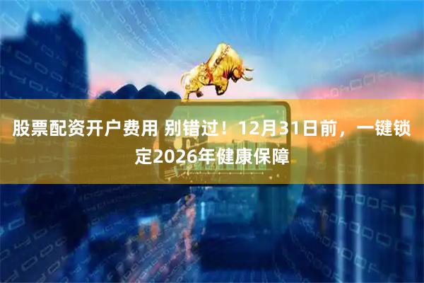 股票配资开户费用 别错过！12月31日前，一键锁定2026年健康保障