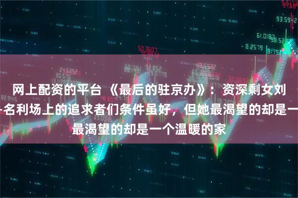 网上配资的平台 《最后的驻京办》：资深剩女刘梅的心声——名利场上的追求者们条件虽好，但她最渴望的却是一个温暖的家
