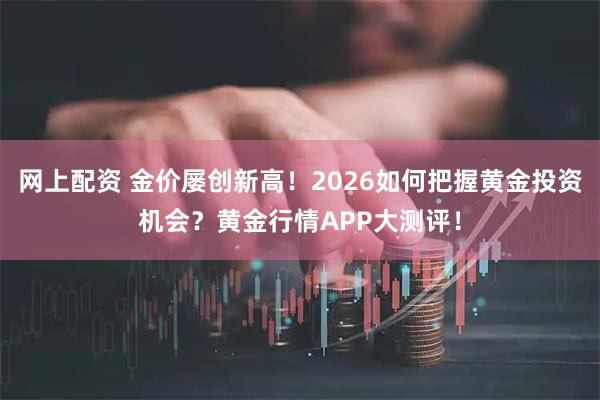网上配资 金价屡创新高！2026如何把握黄金投资机会？黄金行情APP大测评！