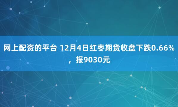 网上配资的平台 12月4日红枣期货收盘下跌0.66%，报9030元