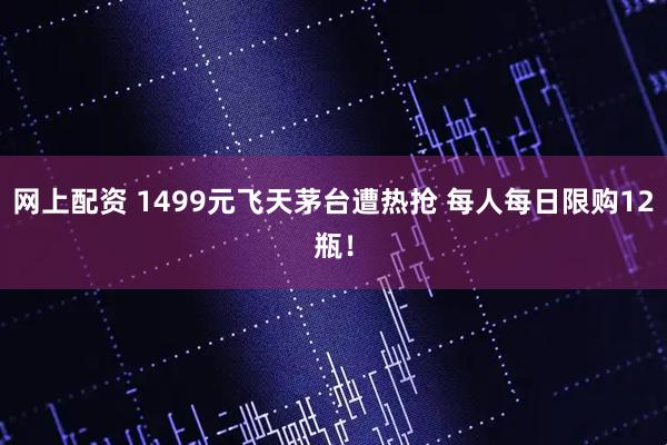 网上配资 1499元飞天茅台遭热抢 每人每日限购12瓶！
