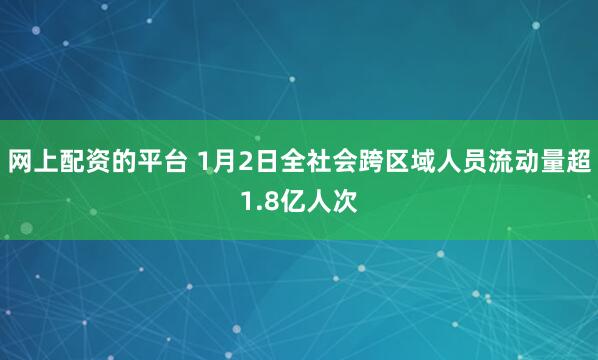 网上配资的平台 1月2日全社会跨区域人员流动量超1.8亿人次