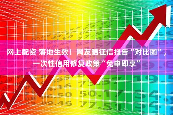 网上配资 落地生效！网友晒征信报告“对比图”，一次性信用修复政策“免申即享”