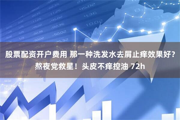 股票配资开户费用 那一种洗发水去屑止痒效果好？熬夜党救星！头皮不痒控油 72h