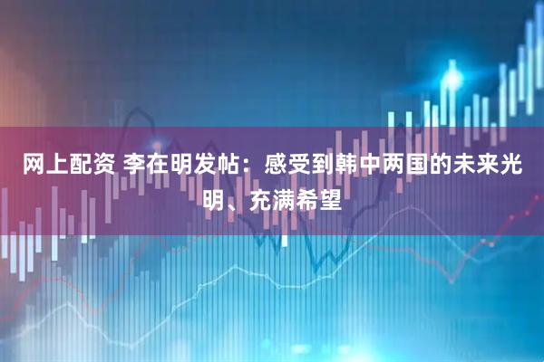 网上配资 李在明发帖：感受到韩中两国的未来光明、充满希望