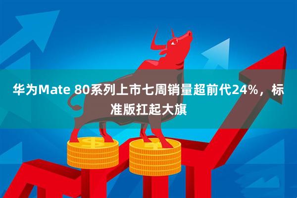 华为Mate 80系列上市七周销量超前代24%，标准版扛起大旗