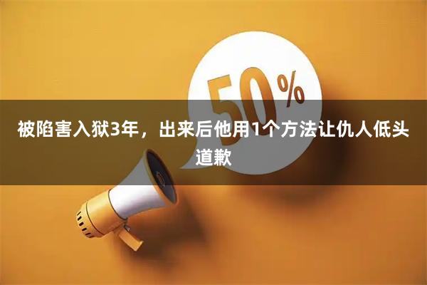 被陷害入狱3年，出来后他用1个方法让仇人低头道歉