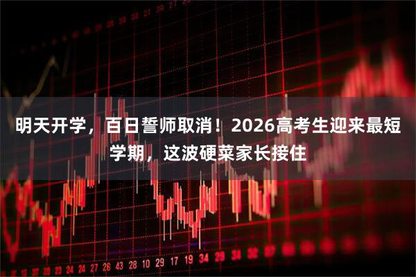 明天开学，百日誓师取消！2026高考生迎来最短学期，这波硬菜家长接住