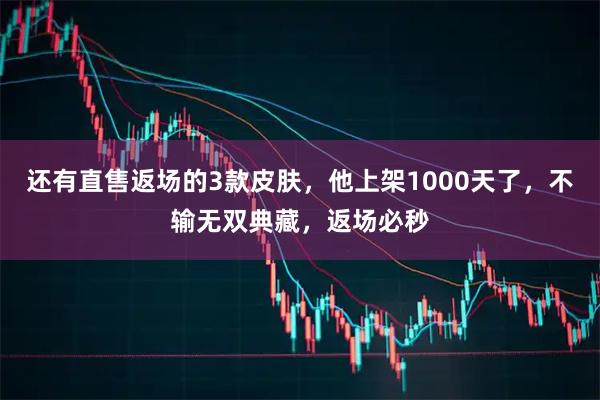 还有直售返场的3款皮肤，他上架1000天了，不输无双典藏，返场必秒
