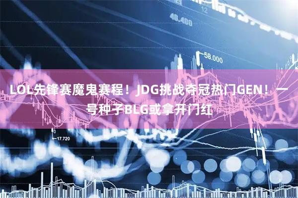 LOL先锋赛魔鬼赛程！JDG挑战夺冠热门GEN！一号种子BLG或拿开门红
