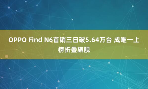 OPPO Find N6首销三日破5.64万台 成唯一上榜折叠旗舰