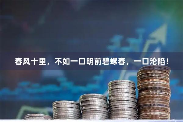 春风十里，不如一口明前碧螺春，一口沦陷！